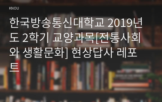 한국방송통신대학교 2019년도 2학기 교양과목[전통사회와 생활문화] 현상답사 레포트