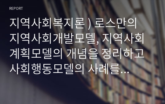 지역사회복지론 ) 로스만의 지역사회개발모델, 지역사회계획모델의 개념을 정리하고 사회행동모델의 사례를 제시하시오.