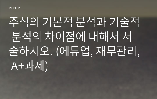 주식의 기본적 분석과 기술적 분석의 차이점에 대해서 서술하시오. (에듀업, 재무관리, A+과제)