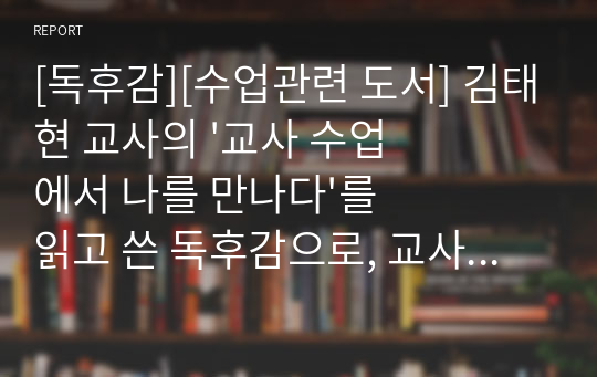 [독후감][수업관련 도서] 김태현 교사의 &#039;교사 수업에서 나를 만나다&#039;를 읽고 쓴 독후감으로, 교사를 꿈꾸는 사람이나 초임 교사들은 반드시 읽어보시기 바랍니다.