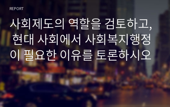 사회제도의 역할을 검토하고, 현대 사회에서 사회복지행정이 필요한 이유를 토론하시오