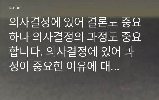 의사결정에 있어 결론도 중요하나 의사결정의 과정도 중요합니다. 의사결정에 있어 과정이 중요한 이유에 대해 토론해 봅시다