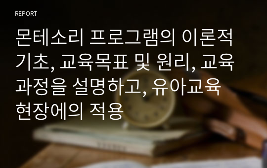 몬테소리 프로그램의 이론적 기초, 교육목표 및 원리, 교육과정을 설명하고, 유아교육 현장에의 적용