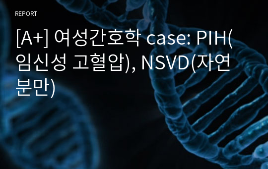 [A+] 여성간호학 case: PIH(임신성 고혈압), NSVD(자연분만)