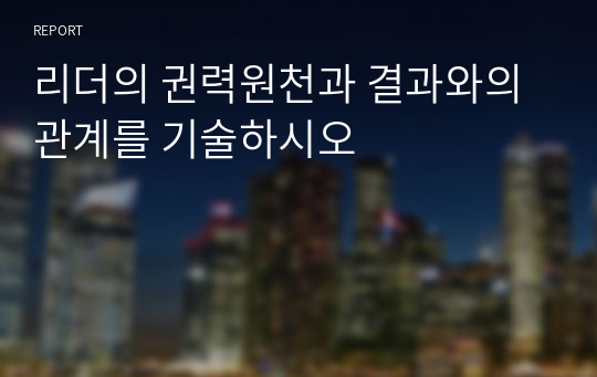 리더의 권력원천과 결과와의 관계를 기술하시오