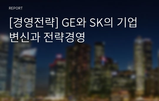 [경영전략] GE와 SK의 기업변신과 전략경영