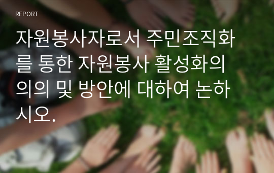 자원봉사자로서 주민조직화를 통한 자원봉사 활성화의 의의 및 방안에 대하여 논하시오.