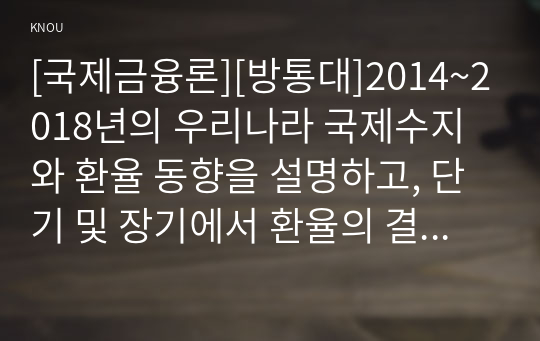 [국제금융론][방통대]2014~2018년의 우리나라 국제수지와 환율 동향을 설명하고, 단기 및 장기에서 환율의 결정이론과 환율의 변동요인을 설명하시오.