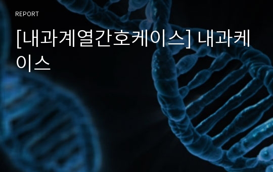 [내과계열간호케이스] 내과케이스