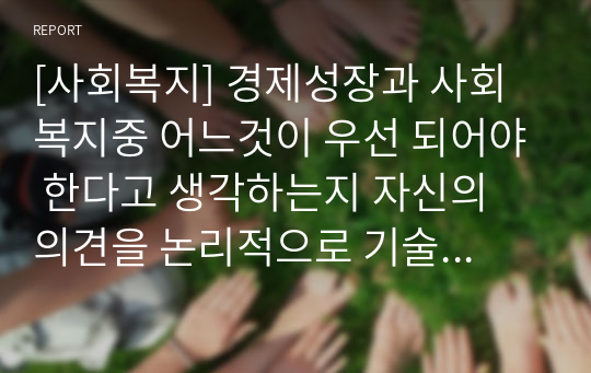 [사회복지] 경제성장과 사회복지중 어느것이 우선 되어야 한다고 생각하는지 자신의 의견을 논리적으로 기술하시오