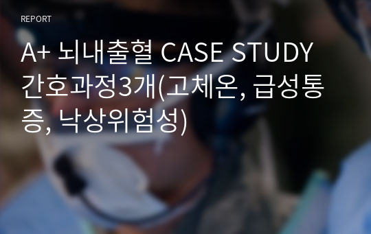 A+ 뇌내출혈 CASE STUDY 간호과정3개(고체온, 급성통증, 낙상위험성)