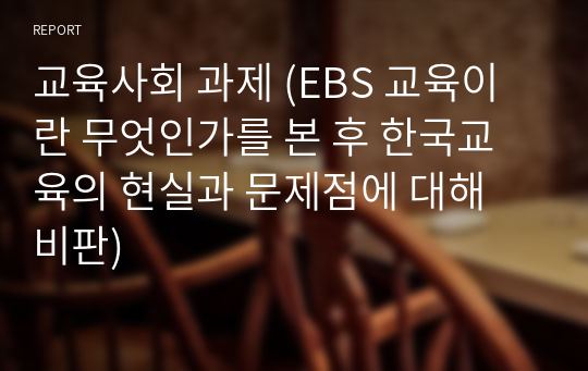 교육사회 과제 (EBS 교육이란 무엇인가를 본 후 한국교육의 현실과 문제점에 대해 비판)