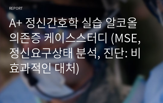 A+ 정신간호학 실습 알코올의존증 케이스스터디 (MSE, 정신요구상태 분석, 진단: 비효과적인 대처)