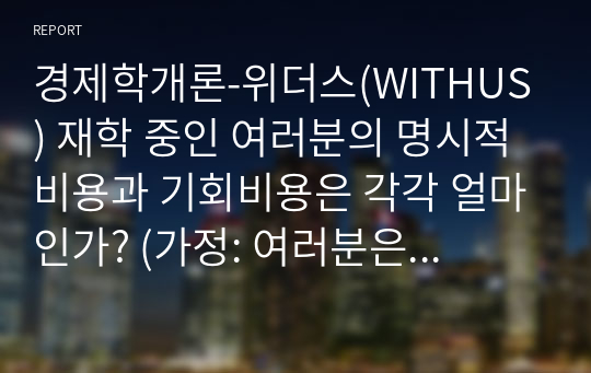 경제학개론-위더스(WITHUS) 재학 중인 여러분의 명시적 비용과 기회비용은 각각 얼마인가? (가정: 여러분은 인적자원의 향상을 위해 취업을 하지 않고 학업에만 전념하고 있다. 즉 You are currently a full-time student)