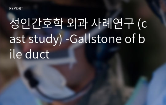 성인간호학 외과 사례연구 (cast study) -Gallstone of bile duct