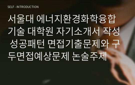 서울대 에너지환경화학융합기술 대학원 자기소개서 작성 성공패턴 면접기출문제와 구두면접예상문제 논술주제