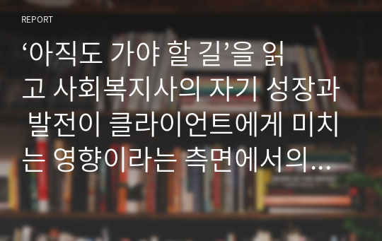 ‘아직도 가야 할 길’을 읽고 사회복지사의 자기 성장과 발전이 클라이언트에게 미치는 영향이라는 측면에서의 독후감