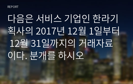 다음은 서비스 기업인 한라기획사의 2017년 12월 1일부터 12월 31일까지의 거래자료이다. 분개를 하시오