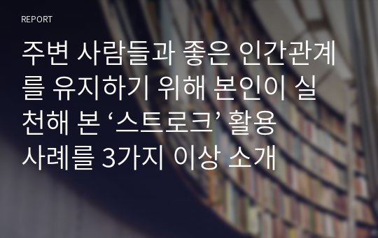 주변 사람들과 좋은 인간관계를 유지하기 위해 본인이 실천해 본 ‘스트로크’ 활용 사례를 3가지 이상 소개