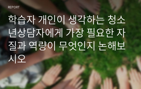 학습자 개인이 생각하는 청소년상담자에게 가장 필요한 자질과 역량이 무엇인지 논해보시오