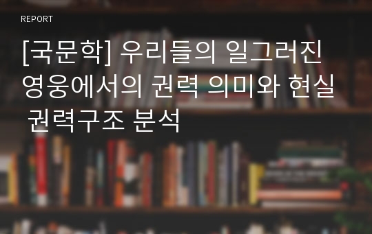 [국문학] 우리들의 일그러진 영웅에서의 권력 의미와 현실 권력구조 분석