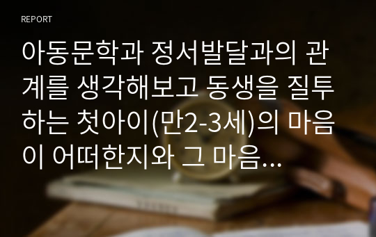 아동문학과 정서발달과의 관계를 생각해보고 동생을 질투하는 첫아이(만2-3세)의 마음이 어떠한지와 그 마음을 읽어 줄 그림책을 한권 소개해보세요.