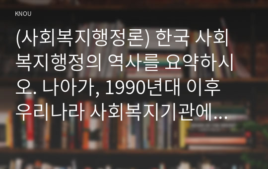 (사회복지행정론) 한국 사회복지행정의 역사를 요약하시오. 나아가, 1990년대 이후 우리나라 사회복지기관에서 사회복지행정에 대한 수요