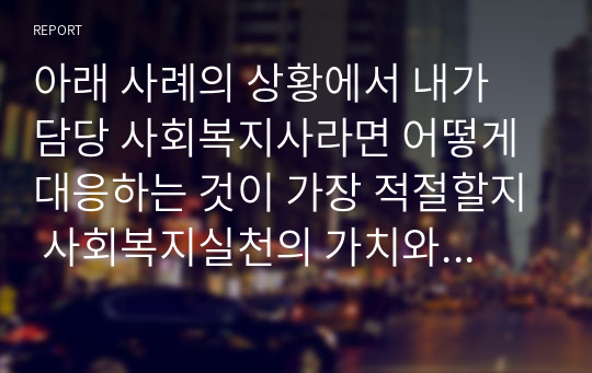 아래 사례의 상황에서 내가 담당 사회복지사라면 어떻게 대응하는 것이 가장 적절할지 사회복지실천의 가치와 윤리