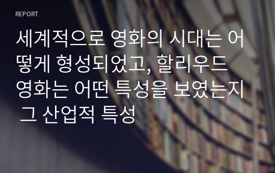 세계적으로 영화의 시대는 어떻게 형성되었고, 할리우드 영화는 어떤 특성을 보였는지 그 산업적 특성