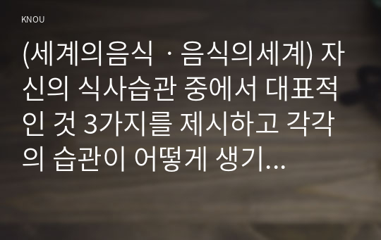 (세계의음식ㆍ음식의세계) 자신의 식사습관 중에서 대표적인 것 3가지를 제시하고 각각의 습관이 어떻게 생기게 되었는지에 대한 배경이유를