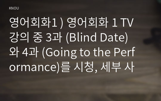 영어회화1 ) 영어회화 1 TV 강의 중 3과 (Blind Date) 와 4과 (Going to the Performance)를 시청, 세부 사항은 아래와 같다.