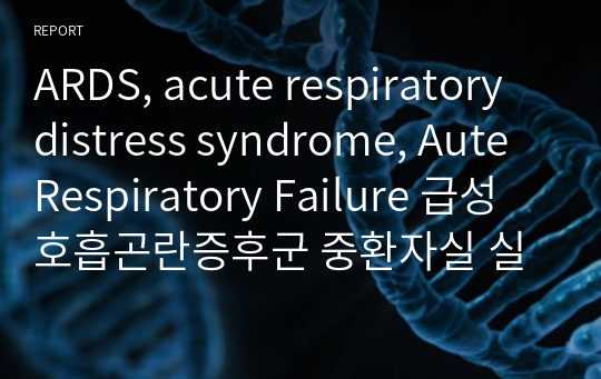 ARDS, acute respiratory distress syndrome, Aute Respiratory Failure 급성호흡곤란증후군 중환자실 실습 A+받은 문헌고찰&amp;CASE STUDY