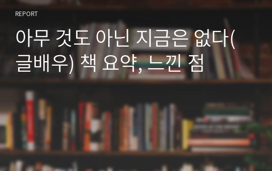 아무 것도 아닌 지금은 없다(글배우) 책 요약, 느낀 점