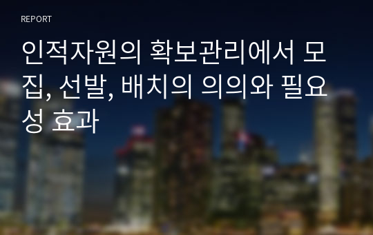 인적자원의 확보관리에서 모집, 선발, 배치의 의의와 필요성 효과