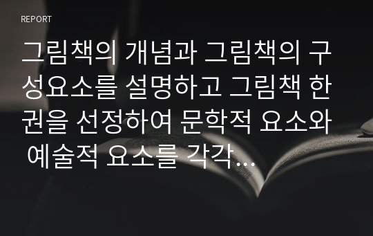 그림책의 개념과 그림책의 구성요소를 설명하고 그림책 한권을 선정하여 문학적 요소와 예술적 요소를 각각 구체적으로 분석