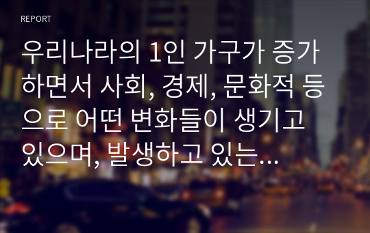 우리나라의 1인 가구가 증가하면서 사회, 경제, 문화적 등으로 어떤 변화들이 생기고 있으며, 발생하고 있는 문제들