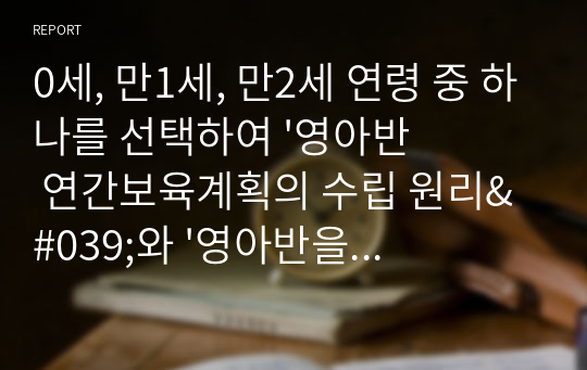 0세, 만1세, 만2세 연령 중 하나를 선택하여 &#039;영아반 연간보육계획의 수립 원리&#039;와 &#039;영아반을위한 소주제선정 원리&#039;를 참고로 연간보육계획