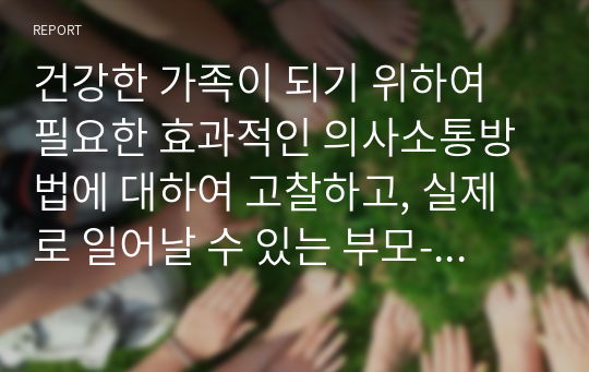 건강한 가족이 되기 위하여 필요한 효과적인 의사소통방법에 대하여 고찰하고, 실제로 일어날 수 있는 부모-유아 간 문제 상황