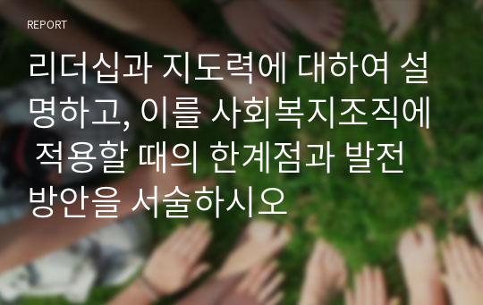 리더십과 지도력에 대하여 설명하고, 이를 사회복지조직에 적용할 때의 한계점과 발전방안을 서술하시오