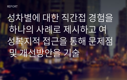 성차별에 대한 직간접 경험을 하나의 사례로 제시하고 여성복지적 접근을 통해 문제점 및 개선방안을 기술