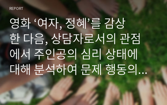 영화 ‘여자, 정혜’를 감상 한 다음, 상담자로서의 관점에서 주인공의 심리 상태에 대해 분석하여 문제 행동의 원인2