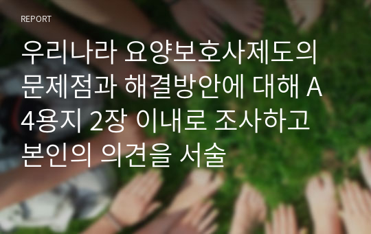 우리나라 요양보호사제도의 문제점과 해결방안에 대해 A4용지 2장 이내로 조사하고 본인의 의견을 서술