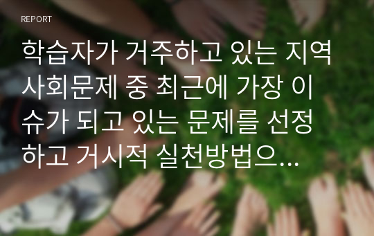 학습자가 거주하고 있는 지역사회문제 중 최근에 가장 이슈가 되고 있는 문제를 선정하고 거시적 실천방법으로서의 지역사회복지실천과정