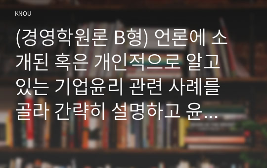 (경영학원론 B형) 언론에 소개된 혹은 개인적으로 알고 있는 기업윤리 관련 사례를 골라 간략히 설명하고 윤리를 보는 네 가지 관점에 준하여 사례