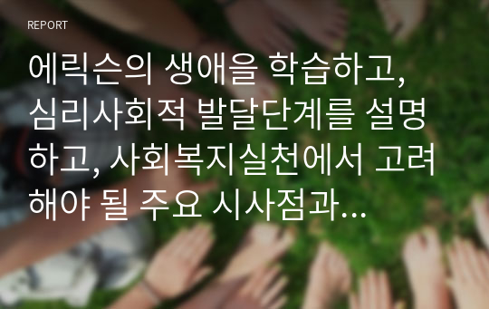 에릭슨의 생애을 학습하고, 심리사회적 발달단계를 설명하고, 사회복지실천에서 고려해야 될 주요 시사점과 적용 방안