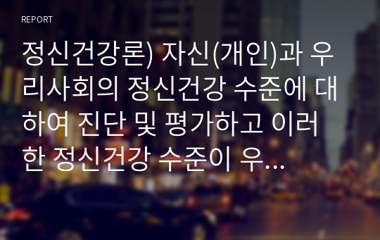 정신건강론) 자신(개인)과 우리사회의 정신건강 수준에 대하여 진단 및 평가하고 이러한 정신건강 수준이 우리사회에 미치는 영향과 개선방향