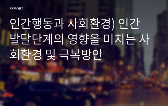 인간행동과 사회환경) 인간 발달단계의 영향을 미치는 사회환경 및 극복방안