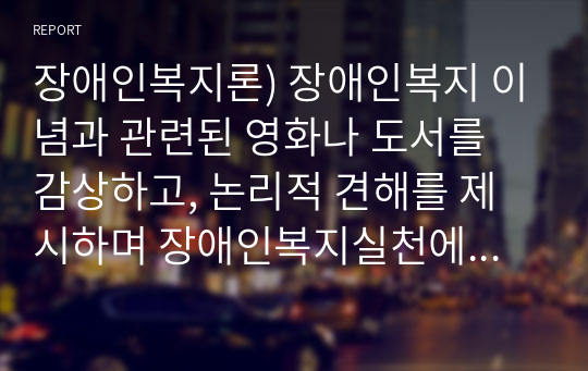 장애인복지론) 장애인복지 이념과 관련된 영화나 도서를 감상하고, 논리적 견해를 제시하며 장애인복지실천에 관련하여 감상문