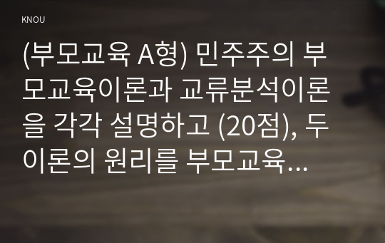 (부모교육 A형) 민주주의 부모교육이론과 교류분석이론을 각각 설명하고 (20점), 두 이론의 원리를 부모교육 프로그램에 적용할 수 있는 방안