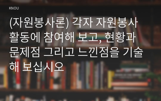 (자원봉사론) 각자 자원봉사활동에 참여해 보고, 현황과 문제점 그리고 느낀점을 기술해 보십시오